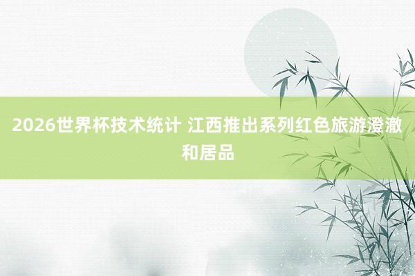 2026世界杯技术统计 江西推出系列红色旅游澄澈和居品
