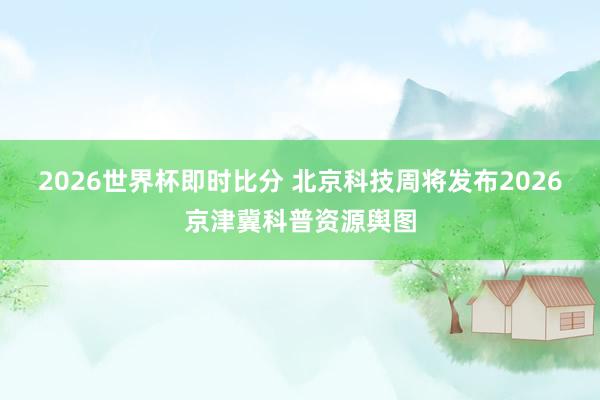 2026世界杯即时比分 北京科技周将发布2026京津冀科普资源舆图