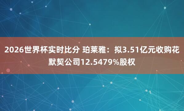 2026世界杯实时比分 珀莱雅：拟3.51亿元收购花默契公司12.5479%股权