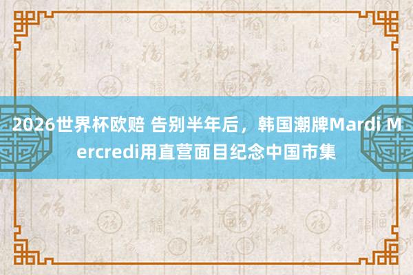 2026世界杯欧赔 告别半年后，韩国潮牌Mardi Mercredi用直营面目纪念中国市集