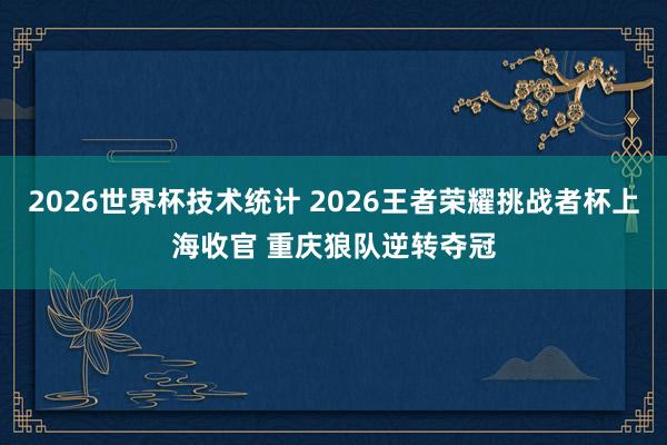 2026世界杯技术统计 2026王者荣耀挑战者杯上海收官 重庆狼队逆转夺冠