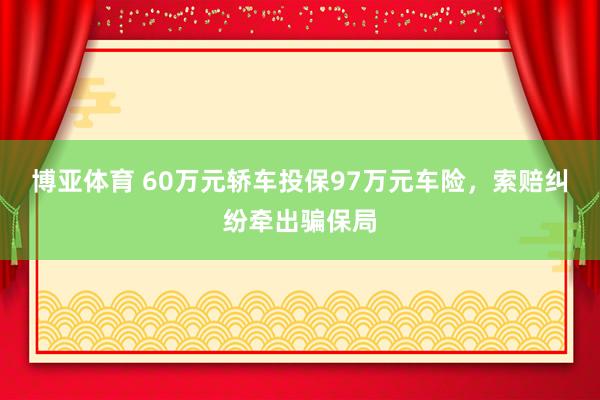 博亚体育 60万元轿车投保97万元车险，索赔纠纷牵出骗保局