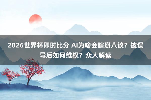 2026世界杯即时比分 AI为啥会瞎掰八谈？被误导后如何维权？众人解读