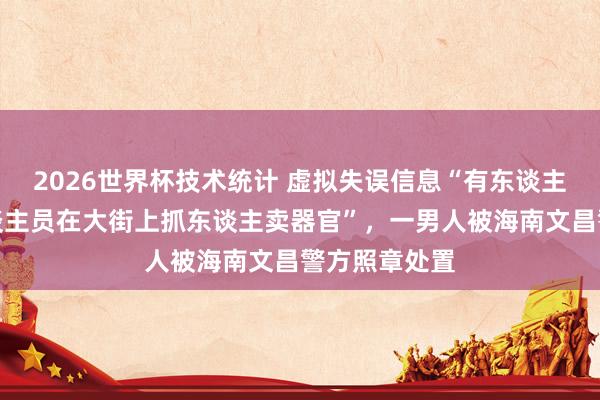 2026世界杯技术统计 虚拟失误信息“有东谈主冒充医护东谈主员在大街上抓东谈主卖器官”，一男人被海南文昌警方照章处置