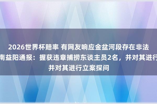 2026世界杯赔率 有网友响应金盆河段存在非法哺育，湖南益阳通报：握获违章捕捞东谈主员2名，并对其进行立案探问