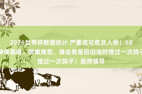 2026世界杯数据统计 严重或可危及人命！58岁大姨尴尬持续高烧、咳嗽难愈，缘由竟是回旧地时捏过一次鸽子！医师领导
