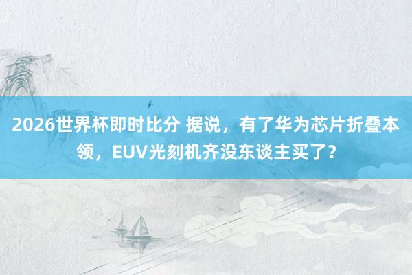 2026世界杯即时比分 据说，有了华为芯片折叠本领，EUV光刻机齐没东谈主买了？
