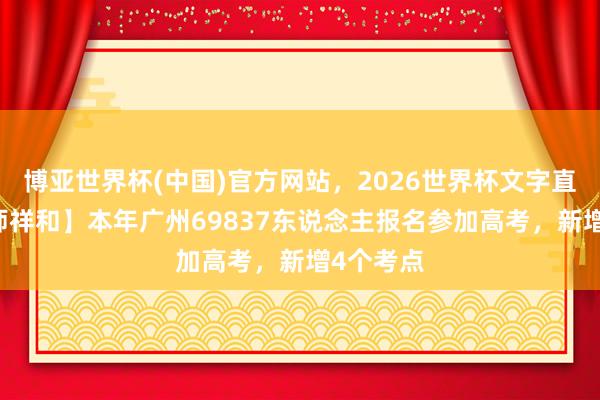 博亚世界杯(中国)官方网站，2026世界杯文字直播 【教师祥和】本年广州69837东说念主报名参加高考，新增4个考点