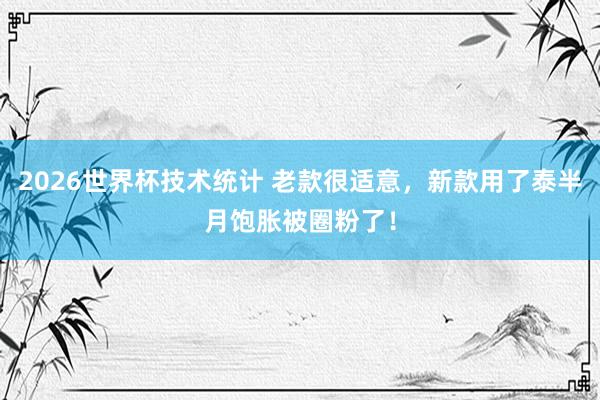 2026世界杯技术统计 老款很适意，新款用了泰半月饱胀被圈粉了！