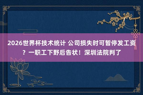 2026世界杯技术统计 公司损失时可暂停发工资？一职工下野后告状！深圳法院判了