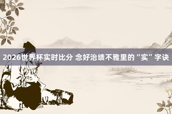 2026世界杯实时比分 念好治绩不雅里的“实”字诀