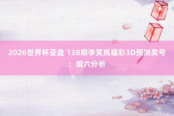 2026世界杯亚盘 138期李笑岚福彩3D预测奖号：组六分析