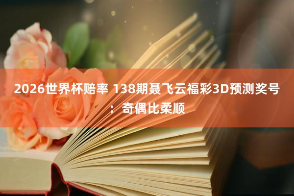 2026世界杯赔率 138期聂飞云福彩3D预测奖号：奇偶比柔顺
