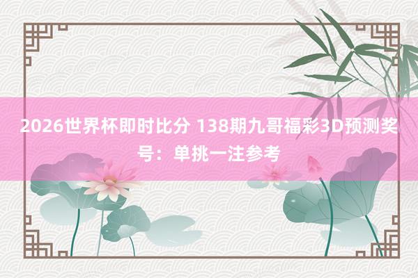 2026世界杯即时比分 138期九哥福彩3D预测奖号：单挑一注参考