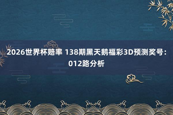 2026世界杯赔率 138期黑天鹅福彩3D预测奖号：012路分析