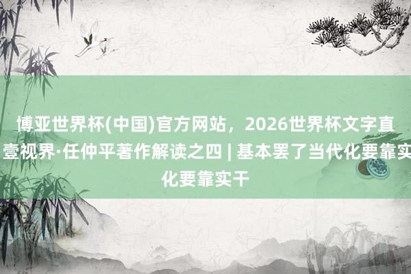 博亚世界杯(中国)官方网站，2026世界杯文字直播 壹视界·任仲平著作解读之四 | 基本罢了当代化要靠实干