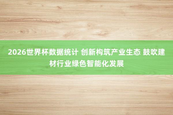 2026世界杯数据统计 创新构筑产业生态 鼓吹建材行业绿色智能化发展