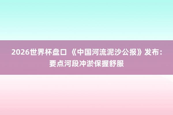 2026世界杯盘口 《中国河流泥沙公报》发布：要点河段冲淤保握舒服