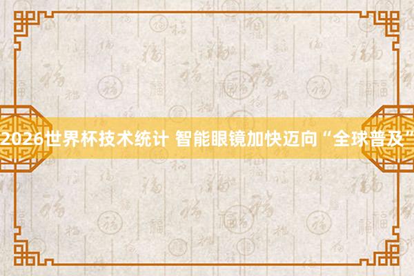 2026世界杯技术统计 智能眼镜加快迈向“全球普及”