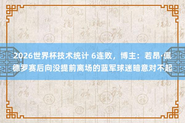 2026世界杯技术统计 6连败，博主：若昂·佩德罗赛后向没提前离场的蓝军球迷暗意对不起