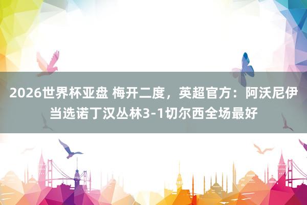2026世界杯亚盘 梅开二度，英超官方：阿沃尼伊当选诺丁汉丛林3-1切尔西全场最好