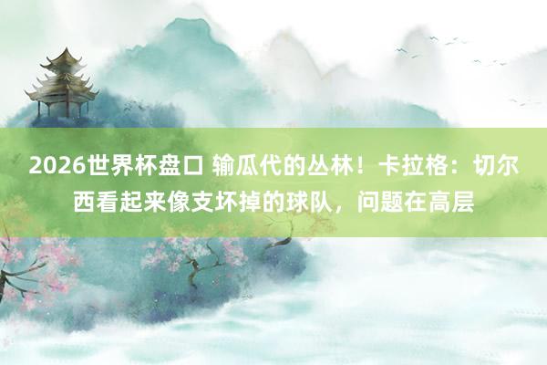 2026世界杯盘口 输瓜代的丛林！卡拉格：切尔西看起来像支坏掉的球队，问题在高层
