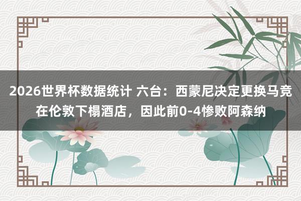 2026世界杯数据统计 六台：西蒙尼决定更换马竞在伦敦下榻酒店，因此前0-4惨败阿森纳