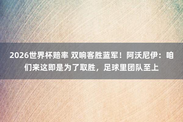 2026世界杯赔率 双响客胜蓝军！阿沃尼伊：咱们来这即是为了取胜，足球里团队至上