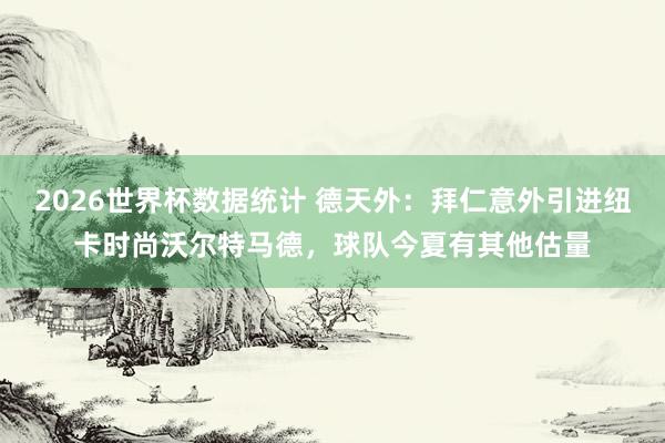2026世界杯数据统计 德天外：拜仁意外引进纽卡时尚沃尔特马德，球队今夏有其他估量