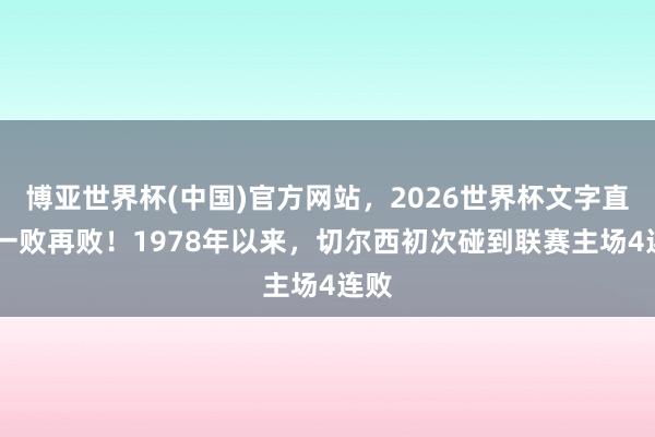 博亚世界杯(中国)官方网站，2026世界杯文字直播 一败再败！1978年以来，切尔西初次碰到联赛主场4连败