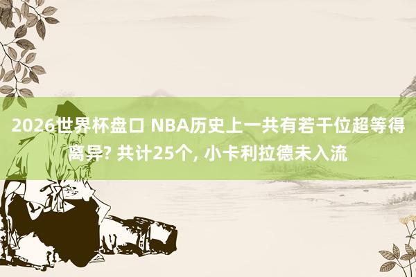 2026世界杯盘口 NBA历史上一共有若干位超等得离异? 共计25个， 小卡利拉德未入流