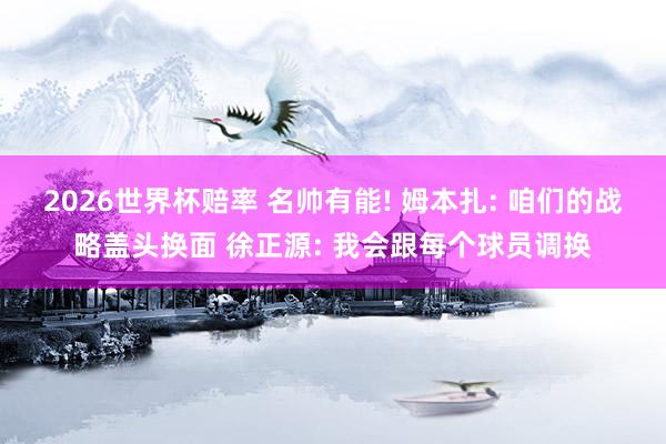 2026世界杯赔率 名帅有能! 姆本扎: 咱们的战略盖头换面 徐正源: 我会跟每个球员调换