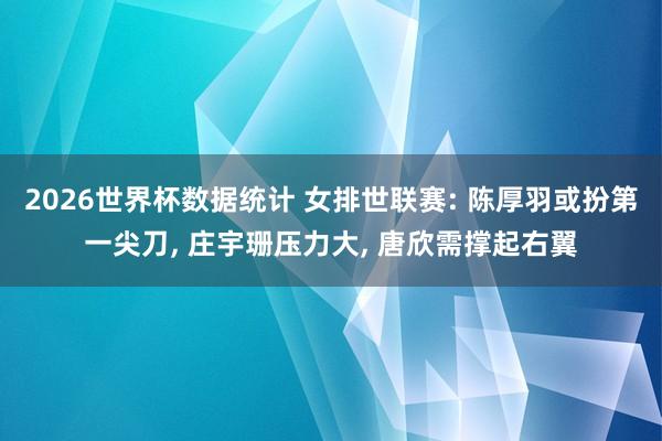 2026世界杯数据统计 女排世联赛: 陈厚羽或扮第一尖刀， 庄宇珊压力大， 唐欣需撑起右翼