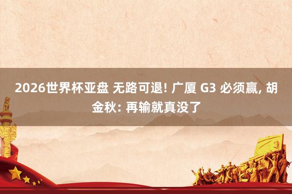 2026世界杯亚盘 无路可退! 广厦 G3 必须赢， 胡金秋: 再输就真没了