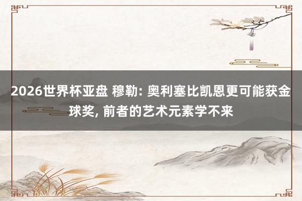2026世界杯亚盘 穆勒: 奥利塞比凯恩更可能获金球奖， 前者的艺术元素学不来