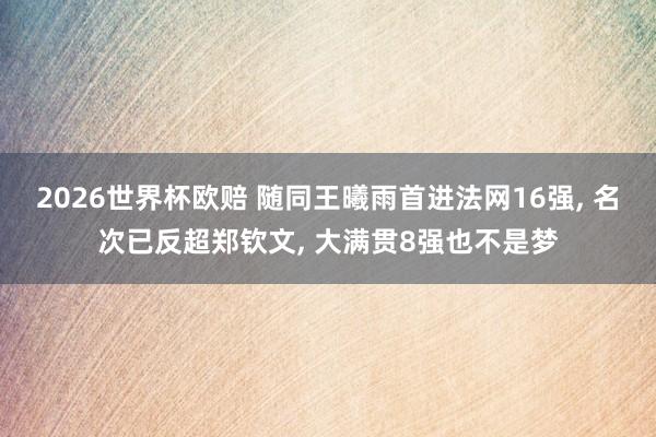 2026世界杯欧赔 随同王曦雨首进法网16强， 名次已反超郑钦文， 大满贯8强也不是梦