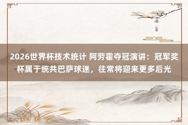 2026世界杯技术统计 阿劳霍夺冠演讲：冠军奖杯属于统共巴萨球迷，往常将迎来更多后光