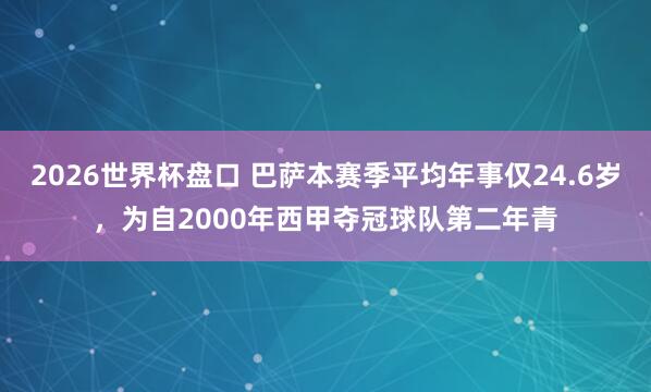 2026世界杯盘口 巴萨本赛季平均年事仅24.6岁，为自2000年西甲夺冠球队第二年青