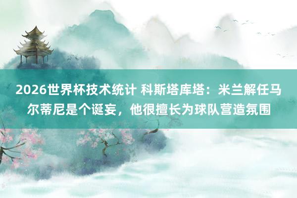 2026世界杯技术统计 科斯塔库塔：米兰解任马尔蒂尼是个诞妄，他很擅长为球队营造氛围
