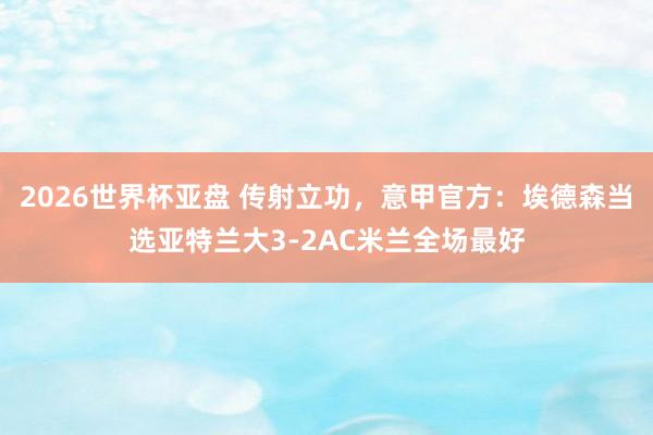 2026世界杯亚盘 传射立功，意甲官方：埃德森当选亚特兰大3-2AC米兰全场最好