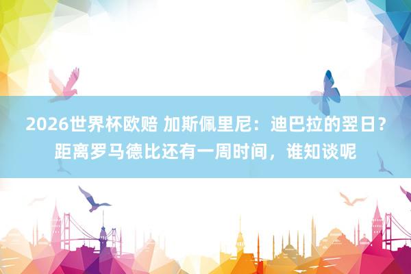2026世界杯欧赔 加斯佩里尼：迪巴拉的翌日？距离罗马德比还有一周时间，谁知谈呢