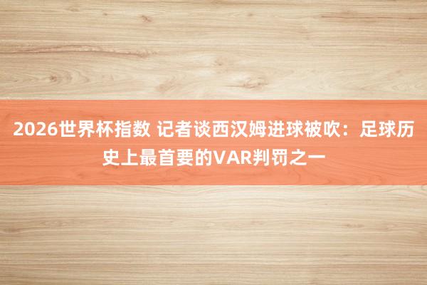 2026世界杯指数 记者谈西汉姆进球被吹：足球历史上最首要的VAR判罚之一