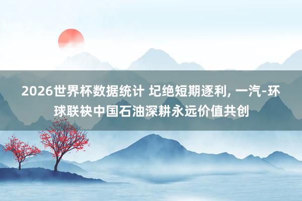 2026世界杯数据统计 圮绝短期逐利， 一汽-环球联袂中国石油深耕永远价值共创