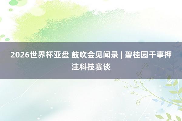 2026世界杯亚盘 鼓吹会见闻录 | 碧桂园干事押注科技赛谈