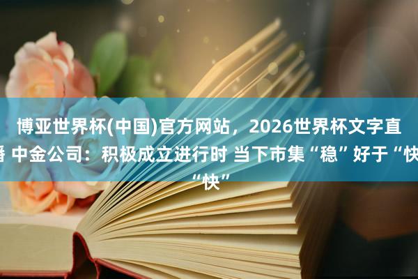 博亚世界杯(中国)官方网站，2026世界杯文字直播 中金公司：积极成立进行时 当下市集“稳”好于“快”