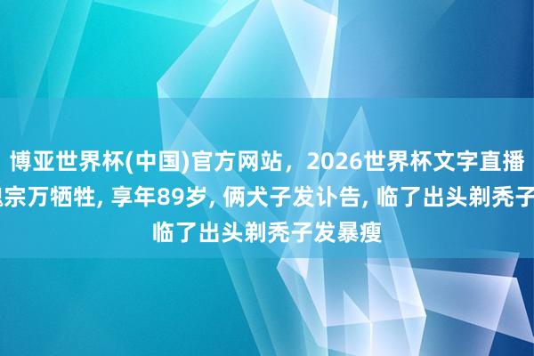 博亚世界杯(中国)官方网站，2026世界杯文字直播 演员魏宗万牺牲， 享年89岁， 俩犬子发讣告， 临了出头剃秃子发暴瘦