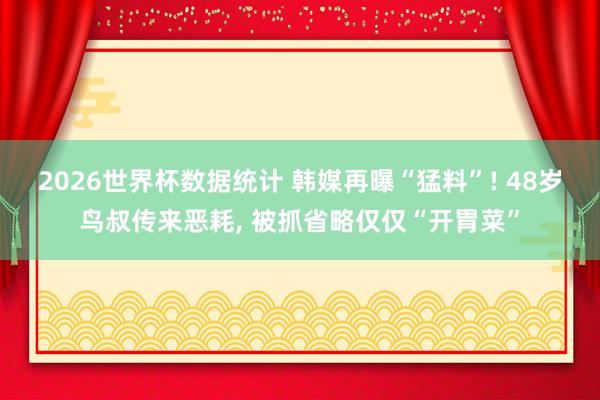 2026世界杯数据统计 韩媒再曝“猛料”! 48岁鸟叔传来恶耗， 被抓省略仅仅“开胃菜”