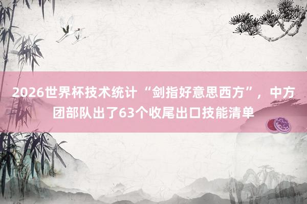 2026世界杯技术统计 “剑指好意思西方”，中方团部队出了63个收尾出口技能清单