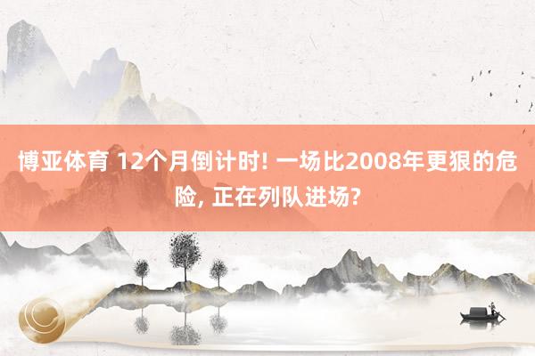 博亚体育 12个月倒计时! 一场比2008年更狠的危险， 正在列队进场?