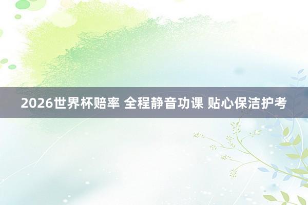 2026世界杯赔率 全程静音功课 贴心保洁护考